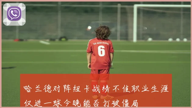 哈兰德对阵纽卡战绩不佳职业生涯仅进一球今晚能否打破僵局