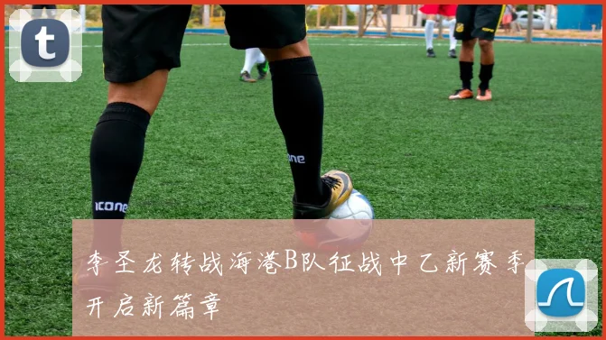 李圣龙转战海港B队征战中乙新赛季开启新篇章